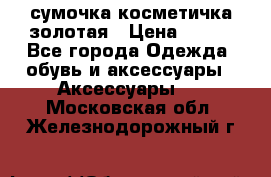 сумочка косметичка золотая › Цена ­ 300 - Все города Одежда, обувь и аксессуары » Аксессуары   . Московская обл.,Железнодорожный г.